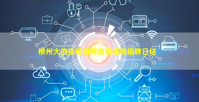 柳州大的夜场招聘夜班模特招聘日结